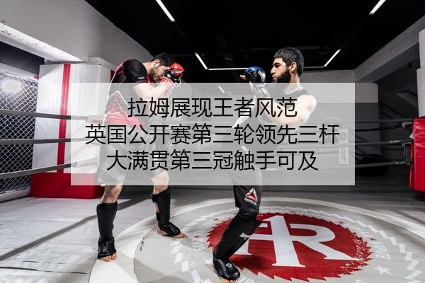 拉姆展现王者风范 英国公开赛第三轮领先三杆 大满贯第三冠触手可及