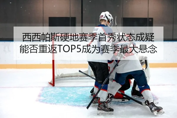 西西帕斯硬地赛季首秀状态成疑 能否重返TOP5成为赛季最大悬念