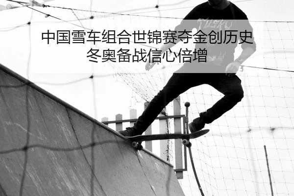 中国雪车组合世锦赛夺金创历史 冬奥备战信心倍增